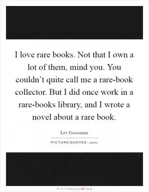 I love rare books. Not that I own a lot of them, mind you. You couldn’t quite call me a rare-book collector. But I did once work in a rare-books library, and I wrote a novel about a rare book Picture Quote #1
