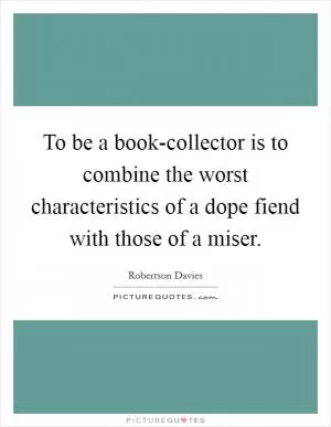 To be a book-collector is to combine the worst characteristics of a dope fiend with those of a miser Picture Quote #1