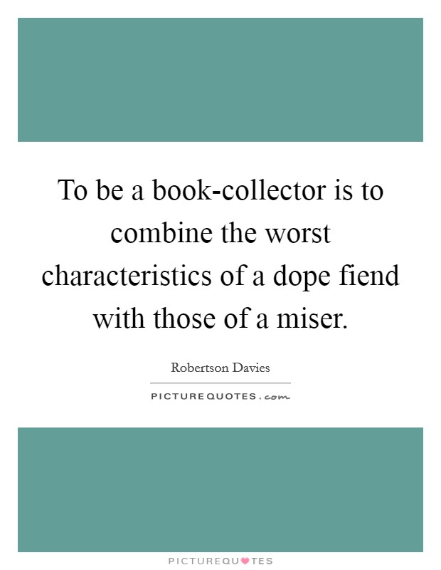 To be a book-collector is to combine the worst characteristics of a dope fiend with those of a miser. Picture Quote #1