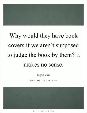 Why would they have book covers if we aren’t supposed to judge the book by them? It makes no sense Picture Quote #1