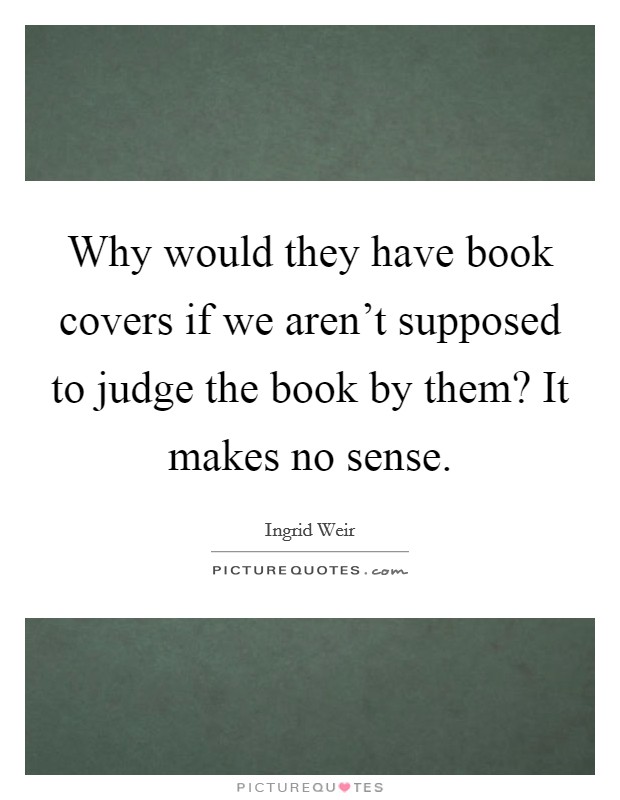 Why would they have book covers if we aren't supposed to judge the book by them? It makes no sense. Picture Quote #1