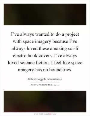 I’ve always wanted to do a project with space imagery because I’ve always loved these amazing sci-fi electro book covers. I’ve always loved science fiction. I feel like space imagery has no boundaries Picture Quote #1