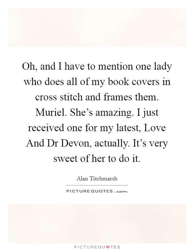 Oh, and I have to mention one lady who does all of my book covers in cross stitch and frames them. Muriel. She's amazing. I just received one for my latest, Love And Dr Devon, actually. It's very sweet of her to do it. Picture Quote #1