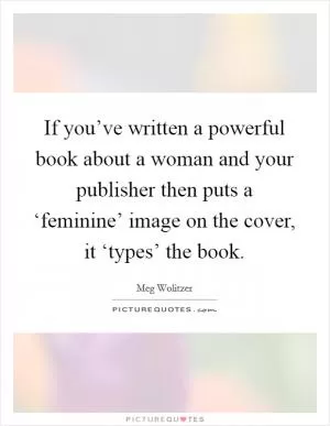 If you’ve written a powerful book about a woman and your publisher then puts a ‘feminine’ image on the cover, it ‘types’ the book Picture Quote #1