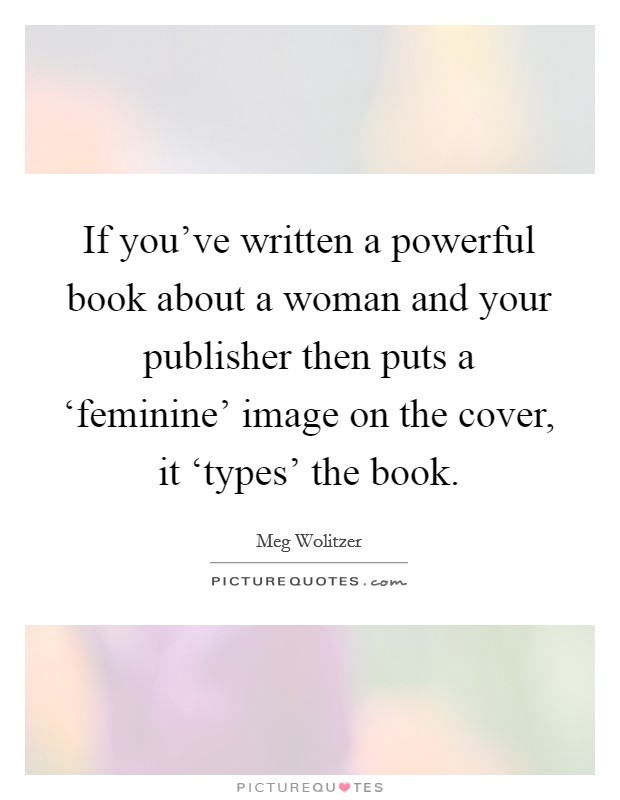 If you've written a powerful book about a woman and your publisher then puts a ‘feminine' image on the cover, it ‘types' the book. Picture Quote #1