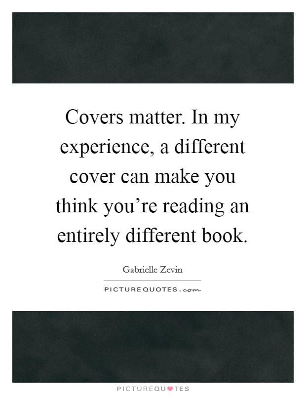 Covers matter. In my experience, a different cover can make you think you're reading an entirely different book. Picture Quote #1