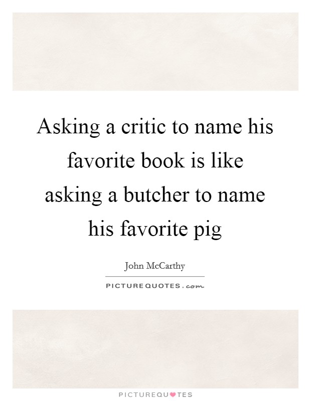 Asking a critic to name his favorite book is like asking a butcher to name his favorite pig Picture Quote #1