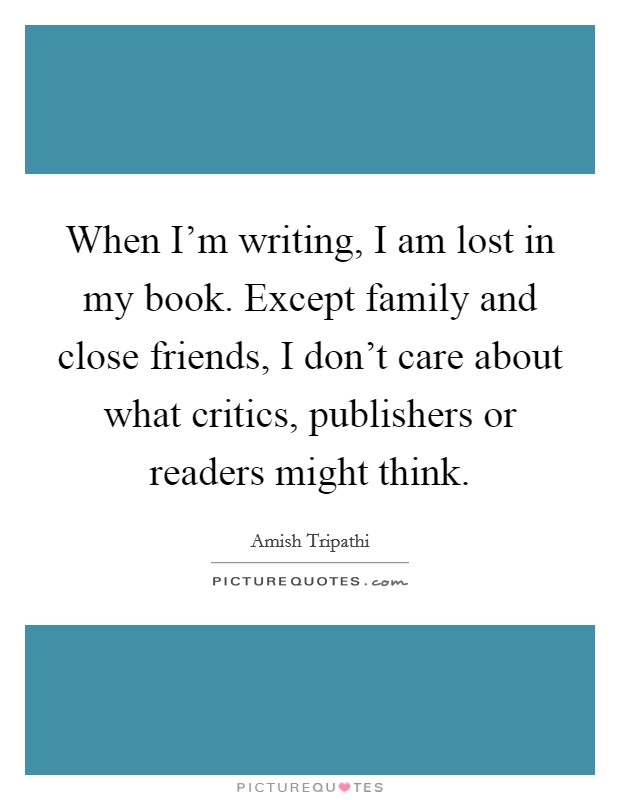When I'm writing, I am lost in my book. Except family and close friends, I don't care about what critics, publishers or readers might think. Picture Quote #1