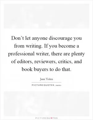 Don’t let anyone discourage you from writing. If you become a professional writer, there are plenty of editors, reviewers, critics, and book buyers to do that Picture Quote #1