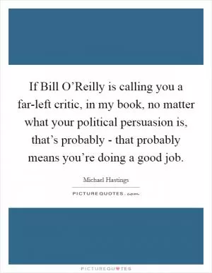 If Bill O’Reilly is calling you a far-left critic, in my book, no matter what your political persuasion is, that’s probably - that probably means you’re doing a good job Picture Quote #1