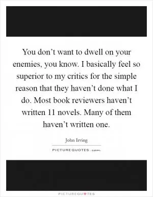 You don’t want to dwell on your enemies, you know. I basically feel so superior to my critics for the simple reason that they haven’t done what I do. Most book reviewers haven’t written 11 novels. Many of them haven’t written one Picture Quote #1