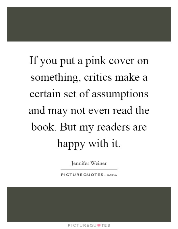 If you put a pink cover on something, critics make a certain set of assumptions and may not even read the book. But my readers are happy with it. Picture Quote #1