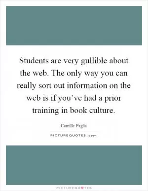 Students are very gullible about the web. The only way you can really sort out information on the web is if you’ve had a prior training in book culture Picture Quote #1