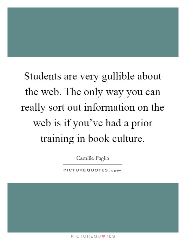 Students are very gullible about the web. The only way you can really sort out information on the web is if you've had a prior training in book culture. Picture Quote #1