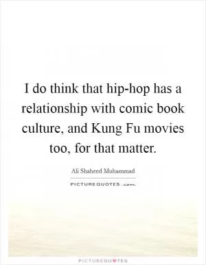 I do think that hip-hop has a relationship with comic book culture, and Kung Fu movies too, for that matter Picture Quote #1