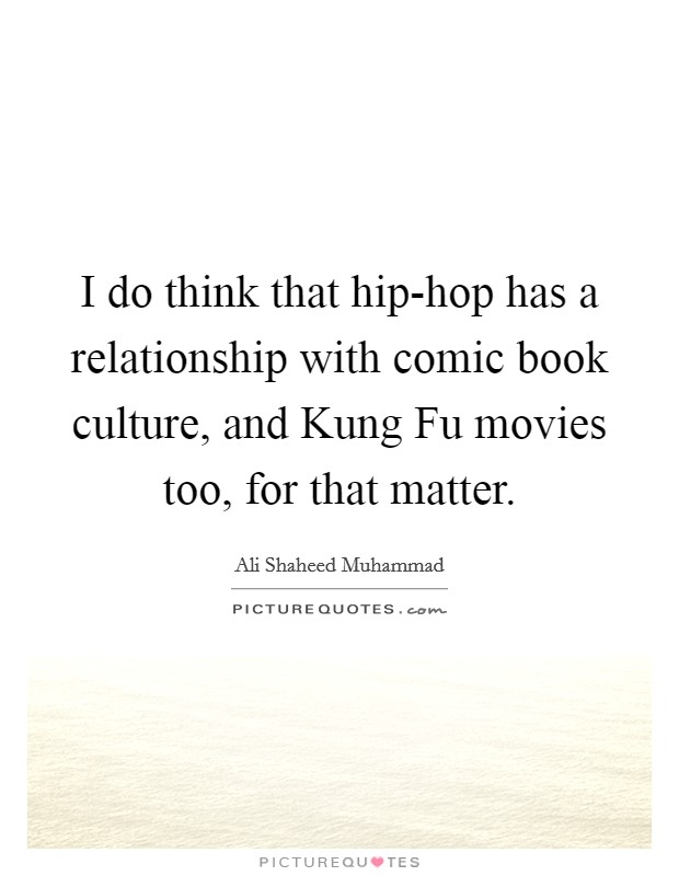 I do think that hip-hop has a relationship with comic book culture, and Kung Fu movies too, for that matter. Picture Quote #1