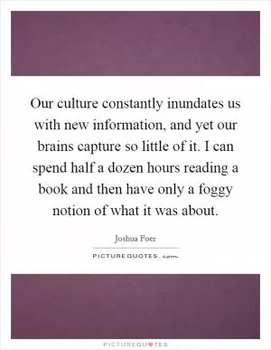 Our culture constantly inundates us with new information, and yet our brains capture so little of it. I can spend half a dozen hours reading a book and then have only a foggy notion of what it was about Picture Quote #1