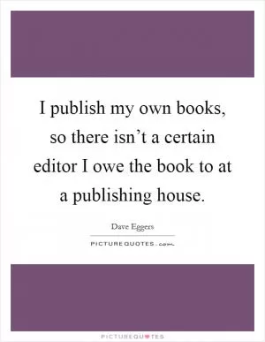 I publish my own books, so there isn’t a certain editor I owe the book to at a publishing house Picture Quote #1
