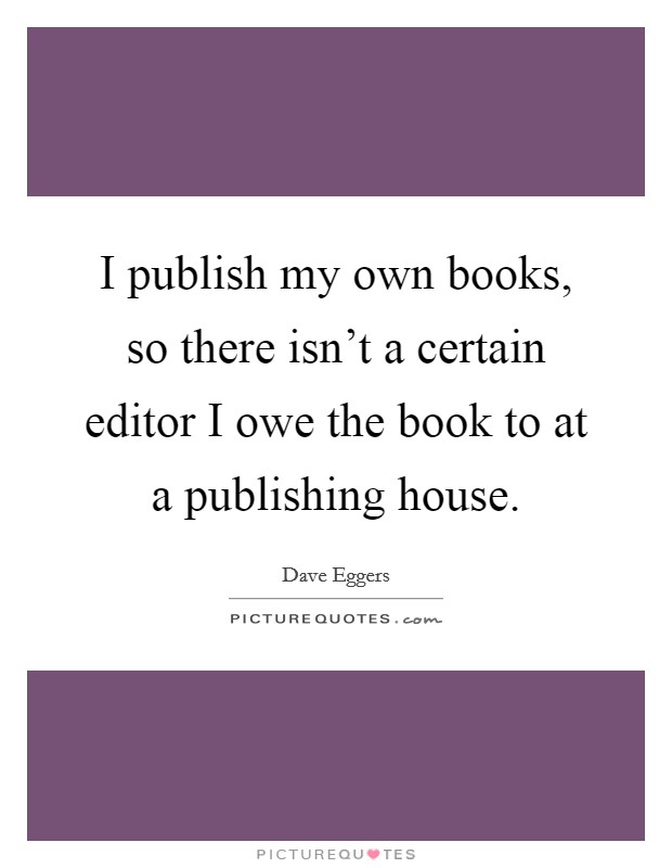 I publish my own books, so there isn't a certain editor I owe the book to at a publishing house. Picture Quote #1