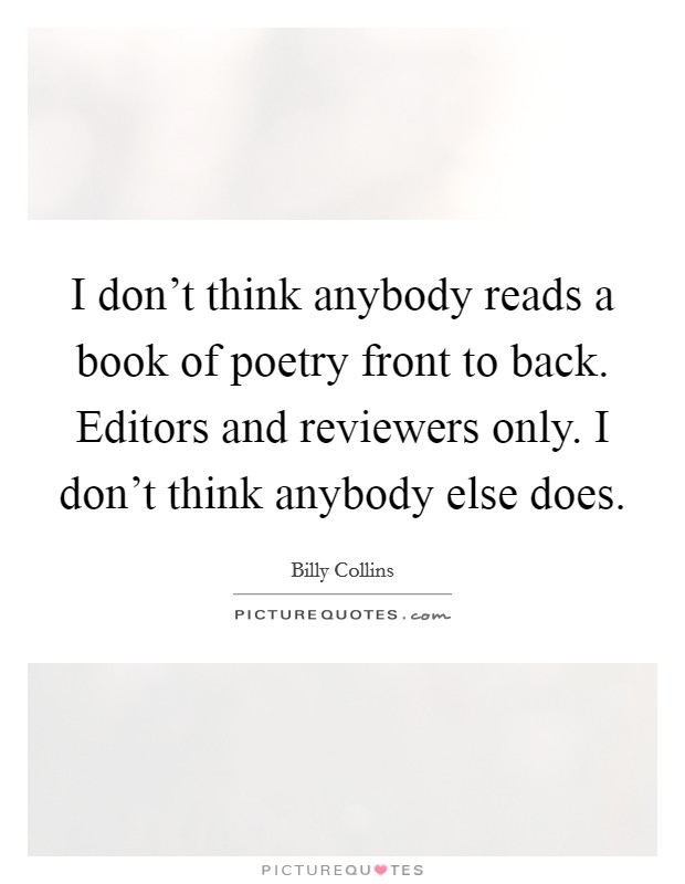 I don't think anybody reads a book of poetry front to back. Editors and reviewers only. I don't think anybody else does. Picture Quote #1