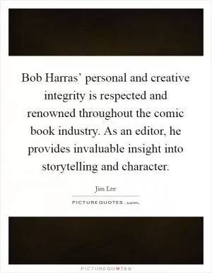Bob Harras’ personal and creative integrity is respected and renowned throughout the comic book industry. As an editor, he provides invaluable insight into storytelling and character Picture Quote #1