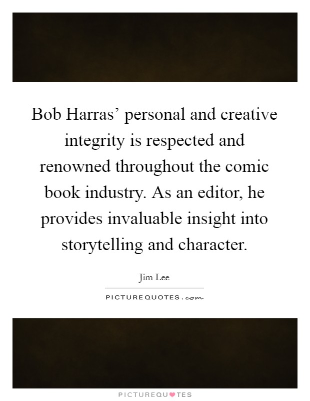 Bob Harras' personal and creative integrity is respected and renowned throughout the comic book industry. As an editor, he provides invaluable insight into storytelling and character. Picture Quote #1