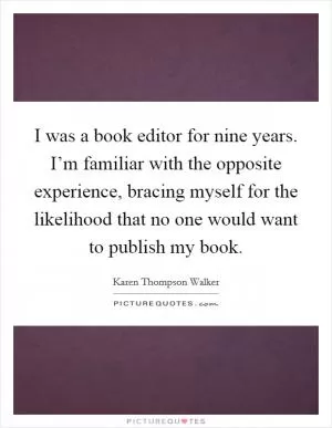I was a book editor for nine years. I’m familiar with the opposite experience, bracing myself for the likelihood that no one would want to publish my book Picture Quote #1