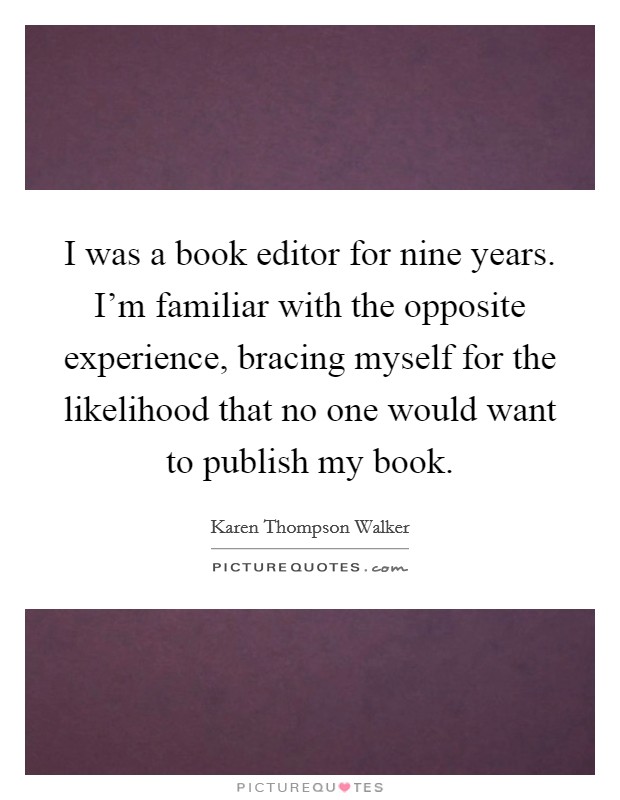 I was a book editor for nine years. I'm familiar with the opposite experience, bracing myself for the likelihood that no one would want to publish my book. Picture Quote #1