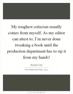 My toughest criticism usually comes from myself. As my editor can attest to, I’m never done tweaking a book until the production department has to rip it from my hands! Picture Quote #1