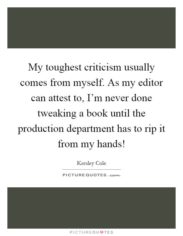 My toughest criticism usually comes from myself. As my editor can attest to, I'm never done tweaking a book until the production department has to rip it from my hands! Picture Quote #1