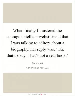 When finally I mustered the courage to tell a novelist friend that I was talking to editors about a biography, her reply was, ‘Oh, that’s okay. That’s not a real book.’ Picture Quote #1