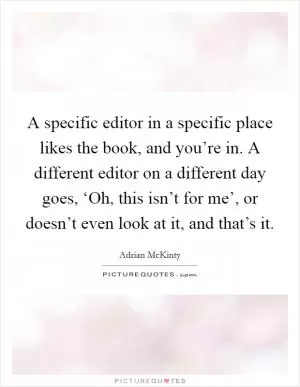 A specific editor in a specific place likes the book, and you’re in. A different editor on a different day goes, ‘Oh, this isn’t for me’, or doesn’t even look at it, and that’s it Picture Quote #1