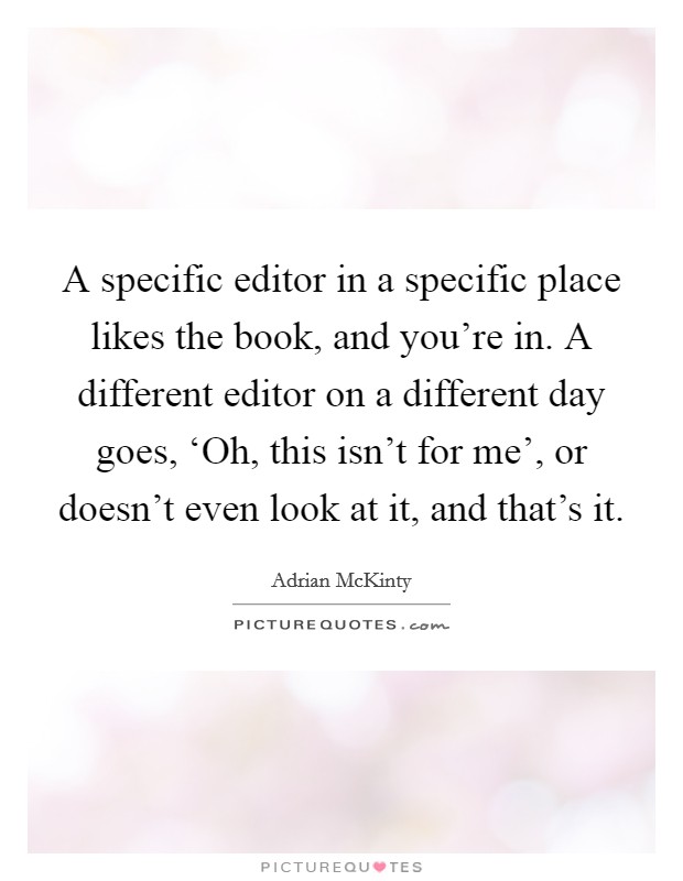 A specific editor in a specific place likes the book, and you're in. A different editor on a different day goes, ‘Oh, this isn't for me', or doesn't even look at it, and that's it. Picture Quote #1