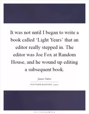 It was not until I began to write a book called ‘Light Years’ that an editor really stepped in. The editor was Joe Fox at Random House, and he wound up editing a subsequent book Picture Quote #1