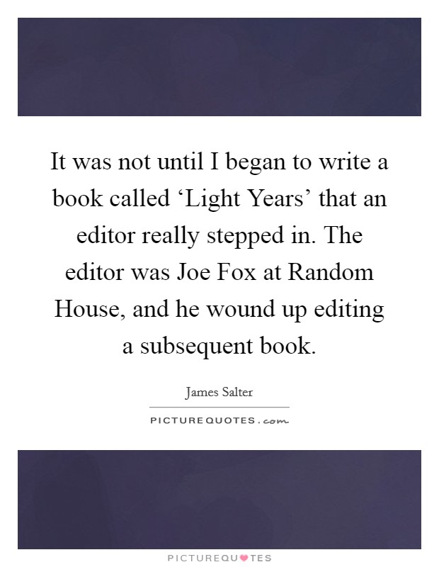 It was not until I began to write a book called ‘Light Years' that an editor really stepped in. The editor was Joe Fox at Random House, and he wound up editing a subsequent book. Picture Quote #1