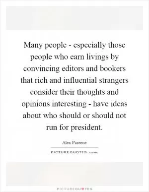 Many people - especially those people who earn livings by convincing editors and bookers that rich and influential strangers consider their thoughts and opinions interesting - have ideas about who should or should not run for president Picture Quote #1