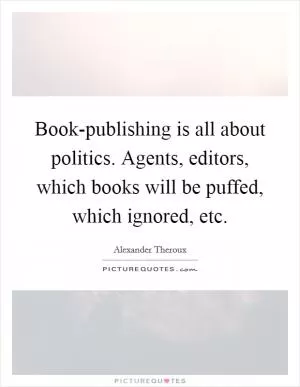 Book-publishing is all about politics. Agents, editors, which books will be puffed, which ignored, etc Picture Quote #1