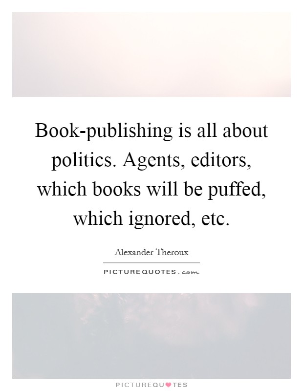 Book-publishing is all about politics. Agents, editors, which books will be puffed, which ignored, etc. Picture Quote #1