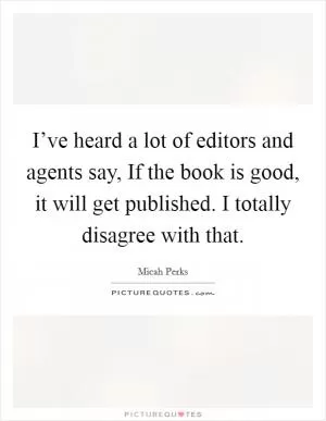 I’ve heard a lot of editors and agents say, If the book is good, it will get published. I totally disagree with that Picture Quote #1