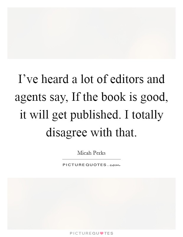 I've heard a lot of editors and agents say, If the book is good, it will get published. I totally disagree with that. Picture Quote #1