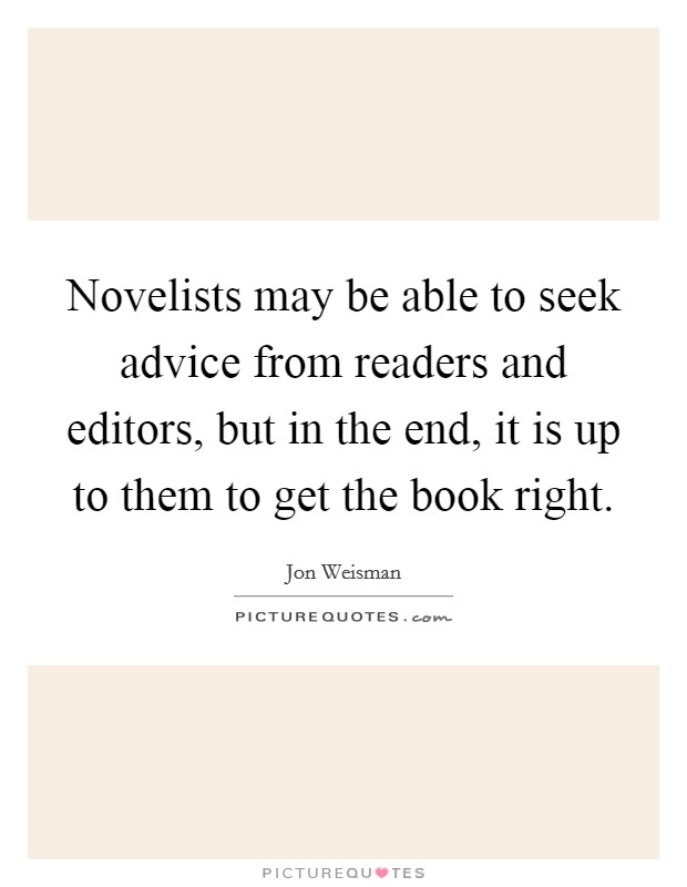 Novelists may be able to seek advice from readers and editors, but in the end, it is up to them to get the book right. Picture Quote #1