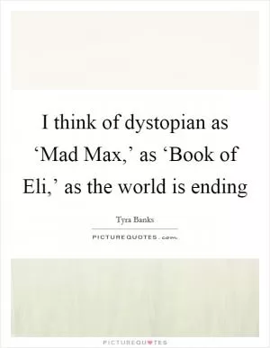 I think of dystopian as ‘Mad Max,’ as ‘Book of Eli,’ as the world is ending Picture Quote #1