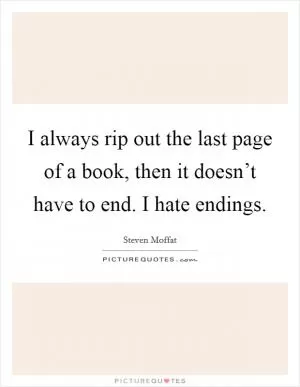 I always rip out the last page of a book, then it doesn’t have to end. I hate endings Picture Quote #1