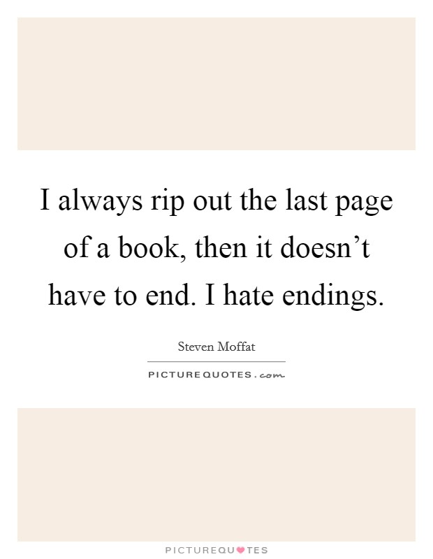 I always rip out the last page of a book, then it doesn't have to end. I hate endings. Picture Quote #1