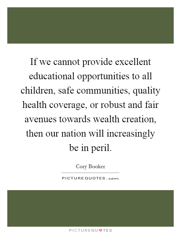 If we cannot provide excellent educational opportunities to all children, safe communities, quality health coverage, or robust and fair avenues towards wealth creation, then our nation will increasingly be in peril. Picture Quote #1