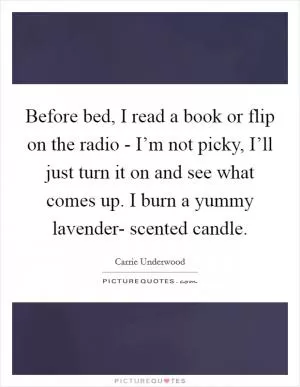 Before bed, I read a book or flip on the radio - I’m not picky, I’ll just turn it on and see what comes up. I burn a yummy lavender- scented candle Picture Quote #1