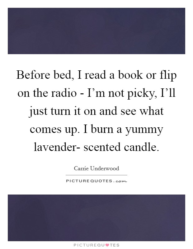 Before bed, I read a book or flip on the radio - I'm not picky, I'll just turn it on and see what comes up. I burn a yummy lavender- scented candle. Picture Quote #1