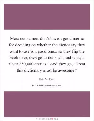 Most consumers don’t have a good metric for deciding on whether the dictionary they want to use is a good one... so they flip the book over, then go to the back, and it says, ‘Over 250,000 entries.’ And they go, ‘Great, this dictionary must be awesome!’ Picture Quote #1