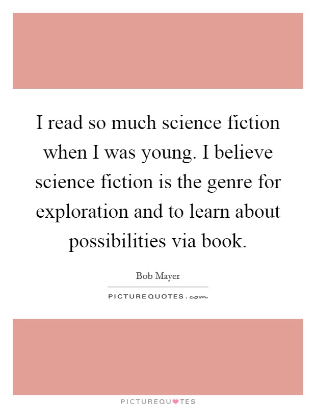 I read so much science fiction when I was young. I believe science fiction is the genre for exploration and to learn about possibilities via book. Picture Quote #1