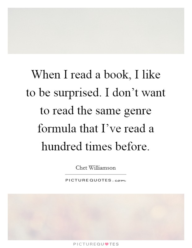 When I read a book, I like to be surprised. I don't want to read the same genre formula that I've read a hundred times before. Picture Quote #1